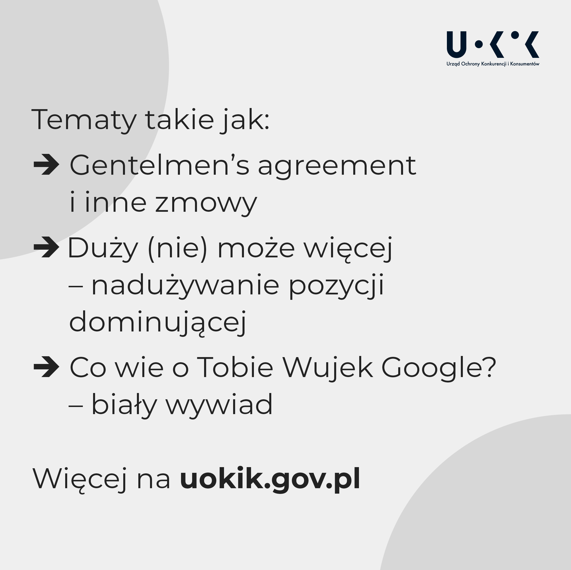 Tematy takie jak: Gentelmen's agreement i inne zmowy; Duży (nie) może więcej - nadużywanie pozycji dominującej; Co wie o Tobie Wujek Google? - biały wywiad. Więcej na uokik.gov.pl